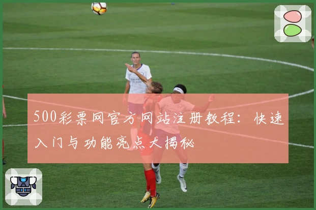 500彩票网官方网站注册教程：快速入门与功能亮点大揭秘