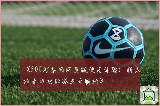 《500彩票网网页版使用体验:新人指南与功能亮点全解析》