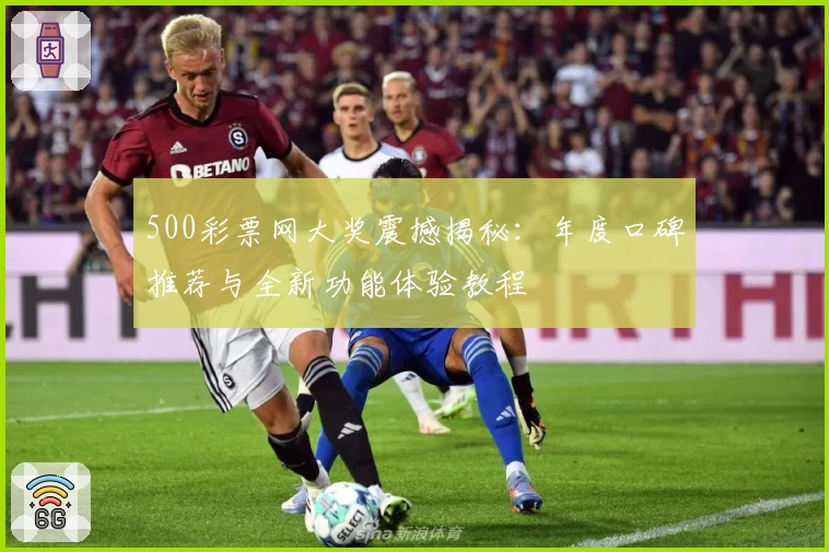 500彩票网大奖震撼揭秘：年度口碑推荐与全新功能体验教程