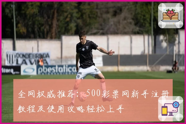 全网权威推荐：500彩票网新手注册教程及使用攻略轻松上手