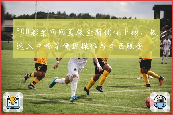 500彩票网网页版全新优化上线，极速入口畅享便捷操作与全面服务