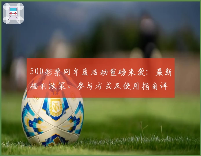 500彩票网年度活动重磅来袭：最新福利政策、参与方式及使用指南详解