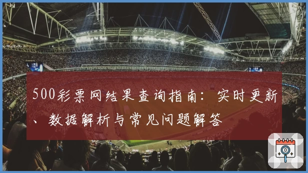 500彩票网结果查询指南：实时更新、数据解析与常见问题解答