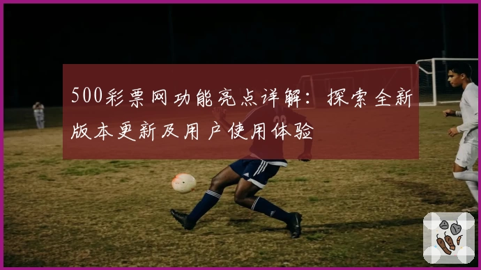 500彩票网功能亮点详解：探索全新版本更新及用户使用体验
