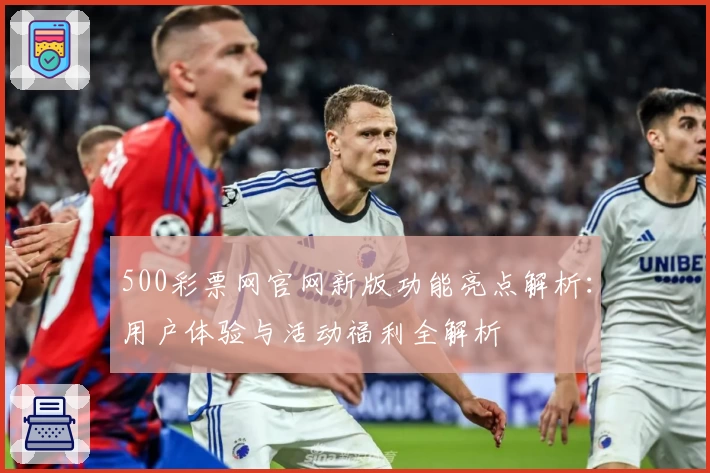 500彩票网官网新版功能亮点解析：用户体验与活动福利全解析