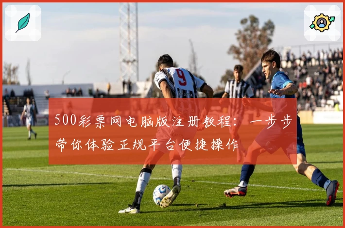 500彩票网电脑版注册教程：一步步带你体验正规平台便捷操作