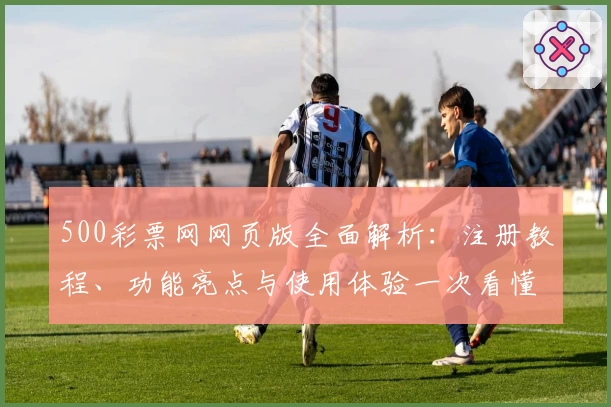 500彩票网网页版全面解析：注册教程、功能亮点与使用体验一次看懂