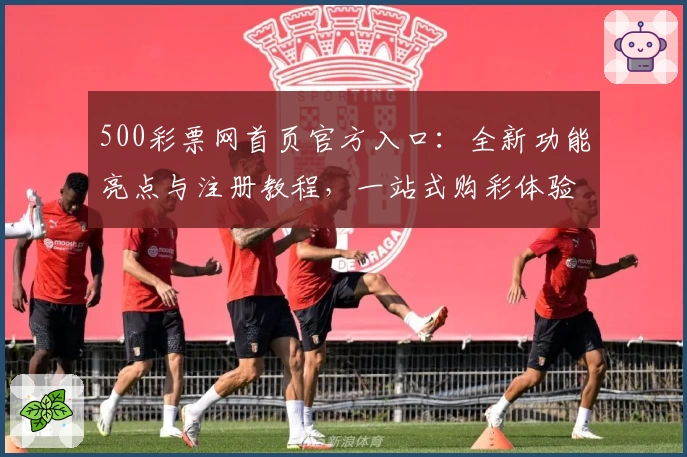 500彩票网首页官方入口：全新功能亮点与注册教程，一站式购彩体验详解