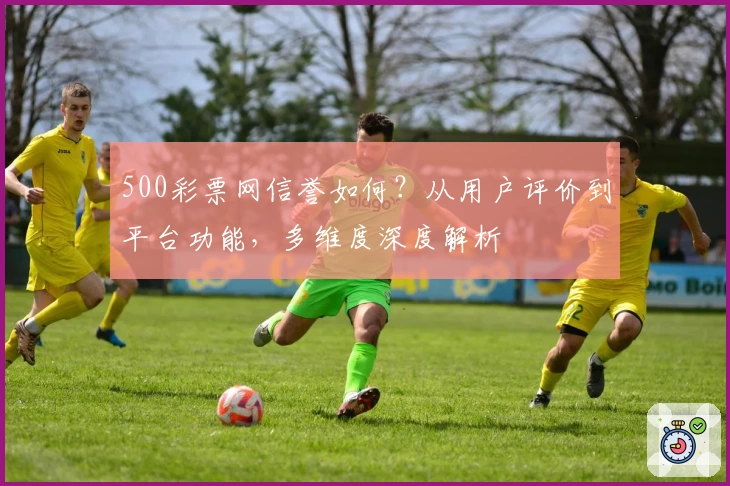 500彩票网信誉如何？从用户评价到平台功能，多维度深度解析