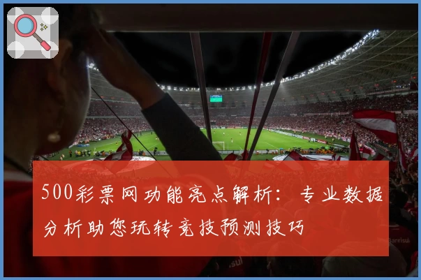 500彩票网功能亮点解析：专业数据分析助您玩转竞技预测技巧