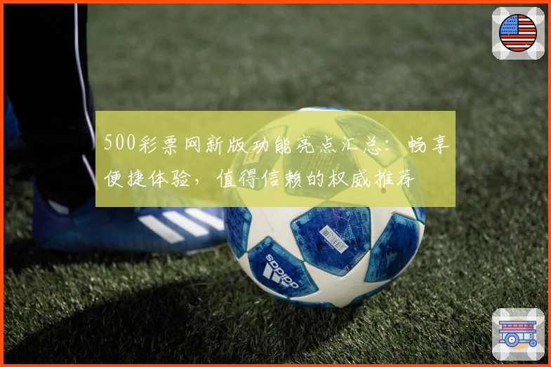 500彩票网新版功能亮点汇总：畅享便捷体验，值得信赖的权威推荐