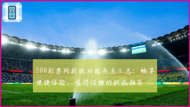500彩票网新版功能亮点汇总：畅享便捷体验，值得信赖的权威推荐