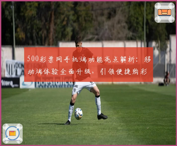 500彩票网手机端功能亮点解析：移动端体验全面升级，引领便捷购彩新潮流