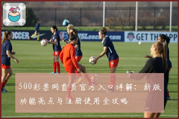 500彩票网首页官方入口详解：新版功能亮点与注册使用全攻略
