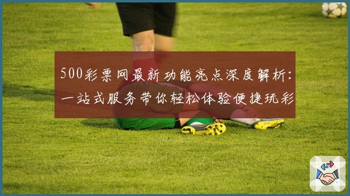 500彩票网最新功能亮点深度解析：一站式服务带你轻松体验便捷玩彩