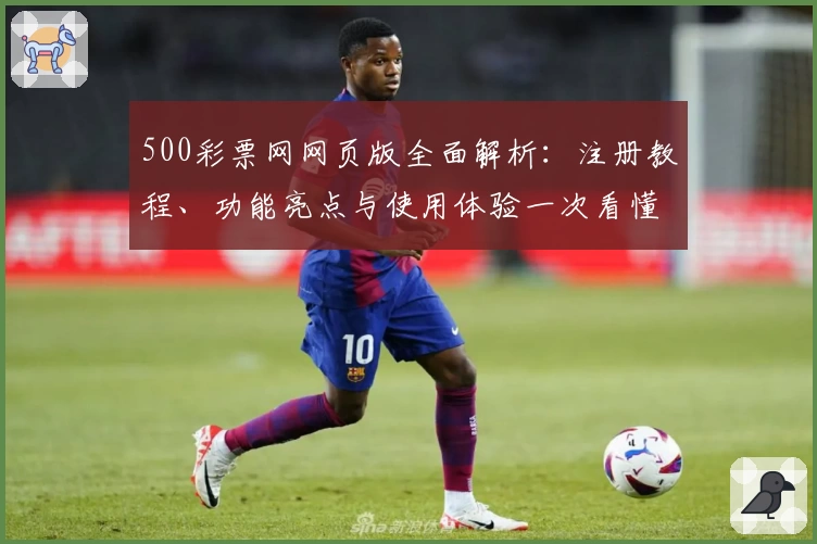500彩票网网页版全面解析：注册教程、功能亮点与使用体验一次看懂