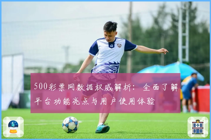 500彩票网数据权威解析：全面了解平台功能亮点与用户使用体验