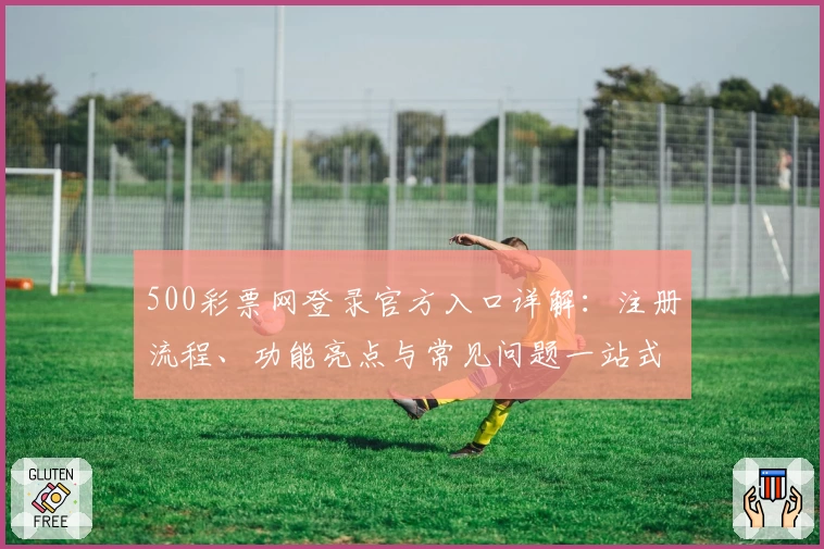 500彩票网登录官方入口详解：注册流程、功能亮点与常见问题一站式指南