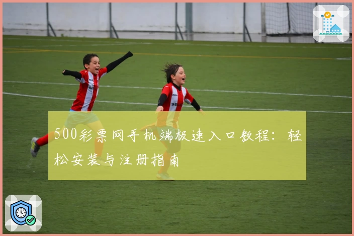 500彩票网手机端极速入口教程：轻松安装与注册指南