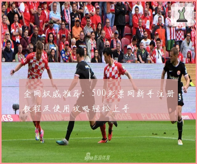 全网权威推荐：500彩票网新手注册教程及使用攻略轻松上手