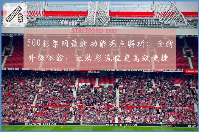 500彩票网最新功能亮点解析：全新升级体验，让购彩流程更高效便捷