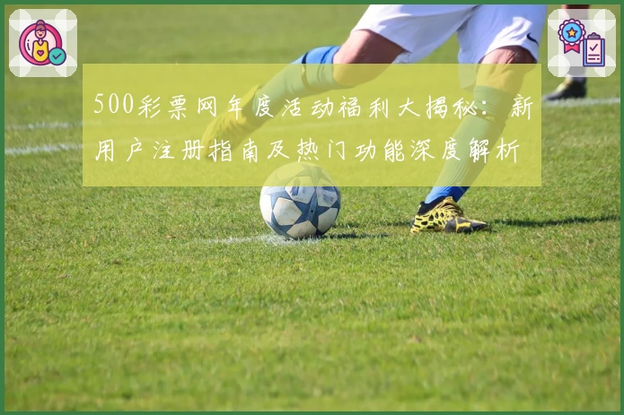 500彩票网年度活动福利大揭秘：新用户注册指南及热门功能深度解析