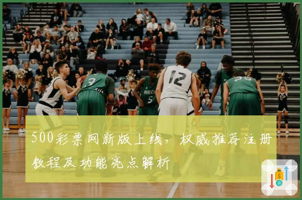 500彩票网新版上线，权威推荐注册教程及功能亮点解析