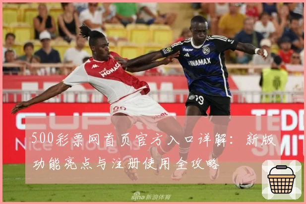 500彩票网首页官方入口详解：新版功能亮点与注册使用全攻略