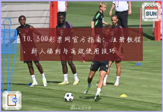 10. 500彩票网官方指南：注册教程、新人福利与高效使用技巧