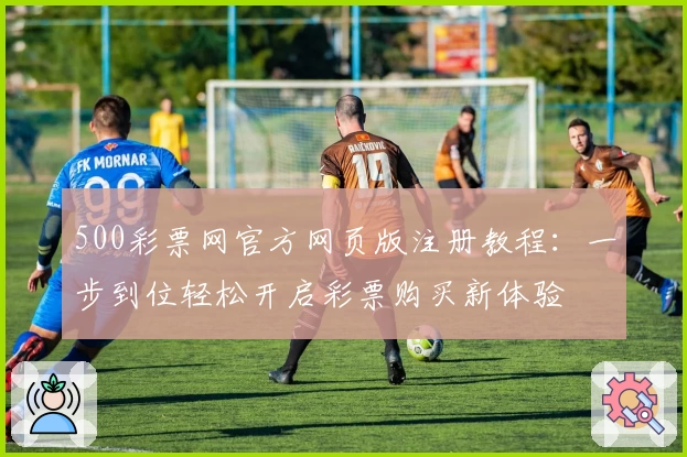 500彩票网官方网页版注册教程：一步到位轻松开启彩票购买新体验