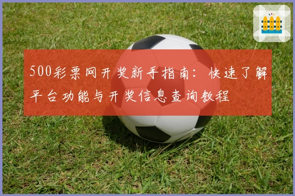 500彩票网开奖新手指南：快速了解平台功能与开奖信息查询教程