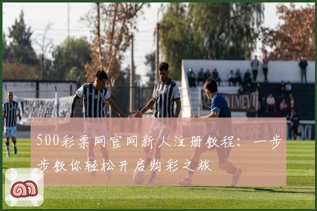500彩票网官网新人注册教程：一步步教你轻松开启购彩之旅