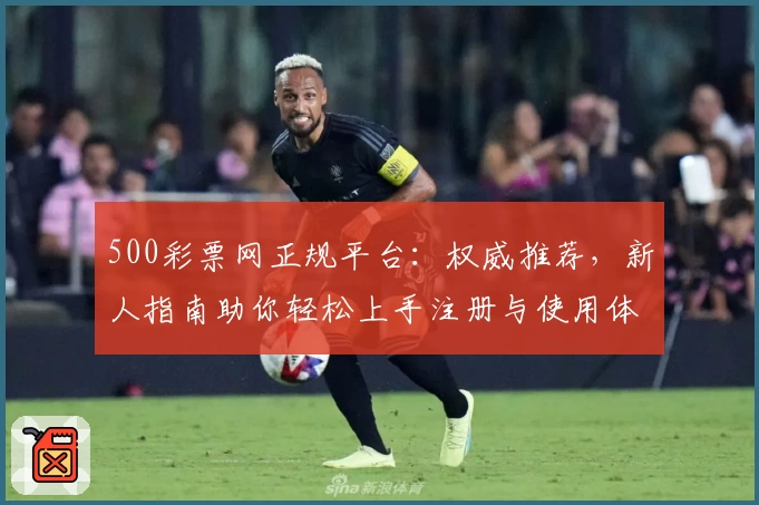 500彩票网正规平台：权威推荐，新人指南助你轻松上手注册与使用体验