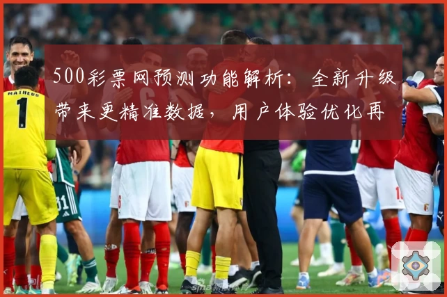 500彩票网预测功能解析：全新升级带来更精准数据，用户体验优化再突破