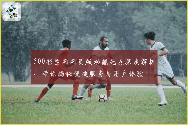 500彩票网网页版功能亮点深度解析，带你揭秘便捷服务与用户体验