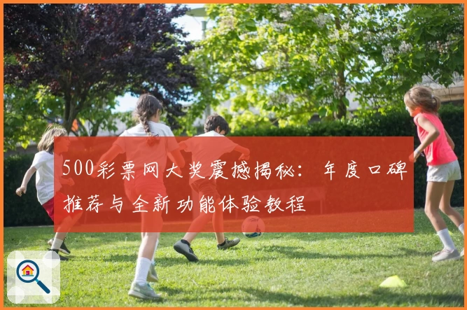 500彩票网大奖震撼揭秘：年度口碑推荐与全新功能体验教程