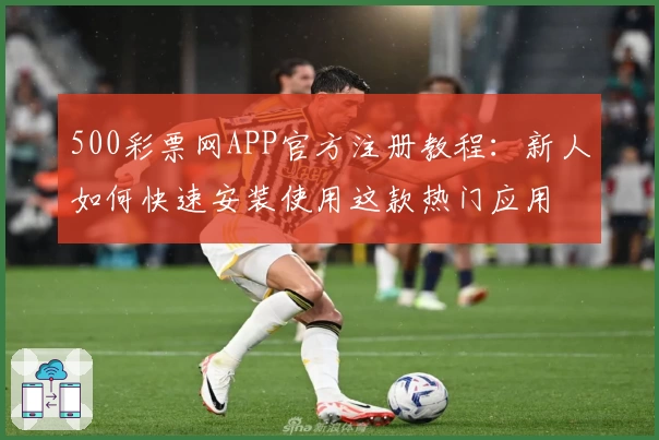 500彩票网APP官方注册教程：新人如何快速安装使用这款热门应用