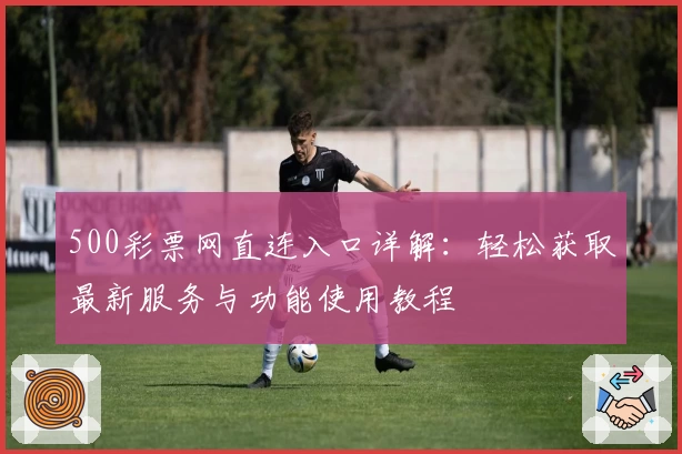 500彩票网直连入口详解：轻松获取最新服务与功能使用教程