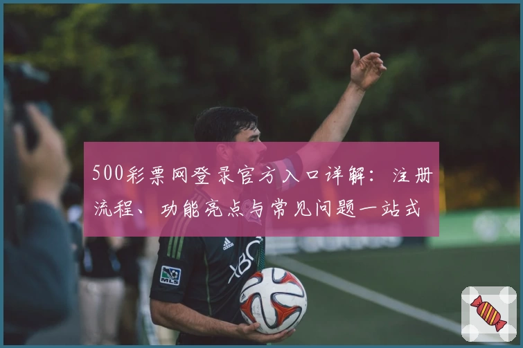 500彩票网登录官方入口详解：注册流程、功能亮点与常见问题一站式指南